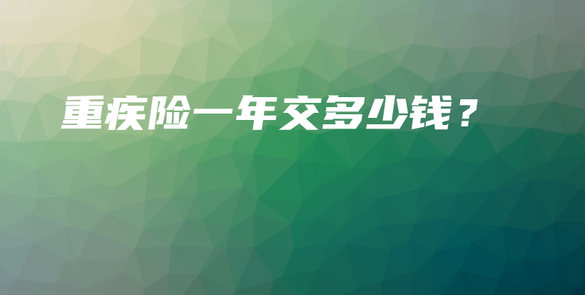 重疾险一年交多少钱？-保点通