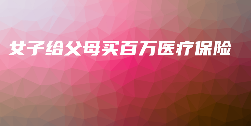 女子给父母买百万医疗保险-保点通