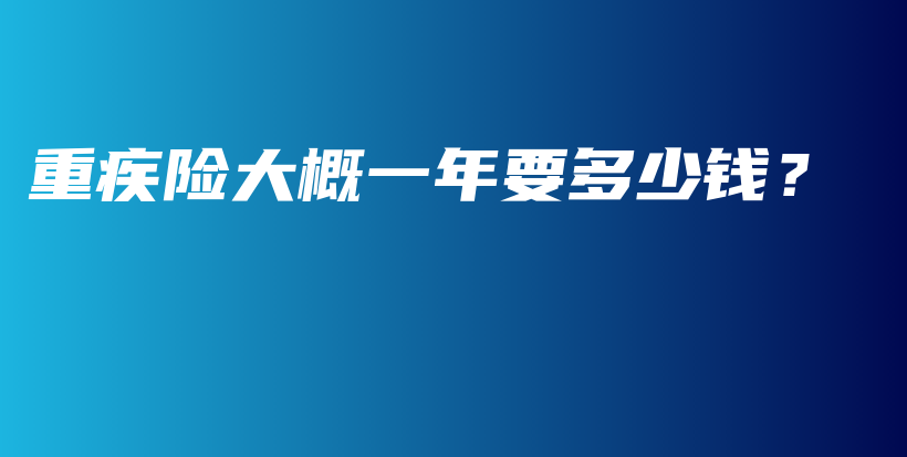 重疾险大概一年要多少钱？-保点通
