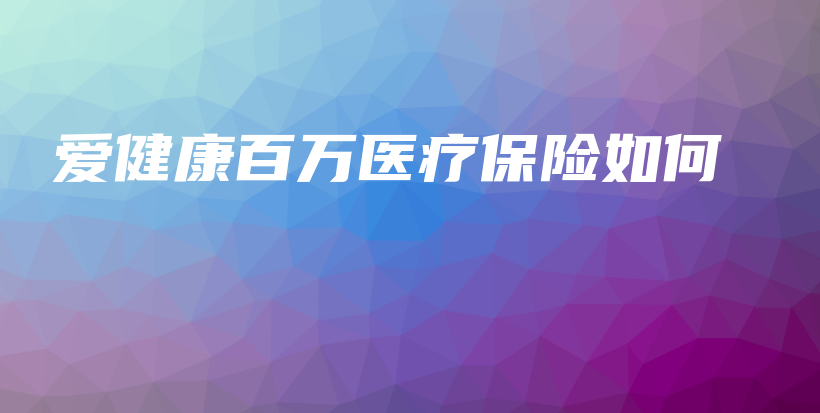 爱健康百万医疗保险如何-保点通