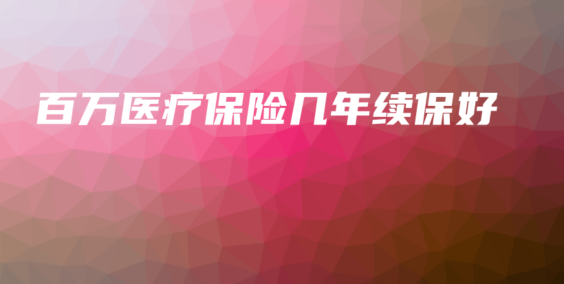 百万医疗保险几年续保好-保点通