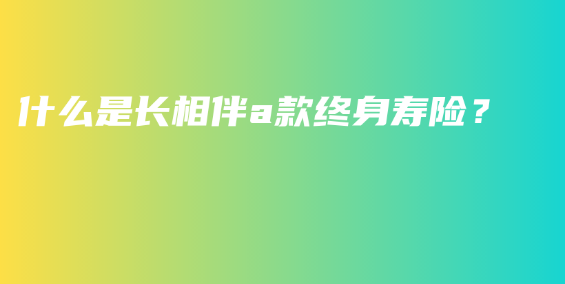 什么是长相伴a款终身寿险？-保点通