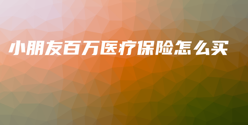 小朋友百万医疗保险怎么买-保点通