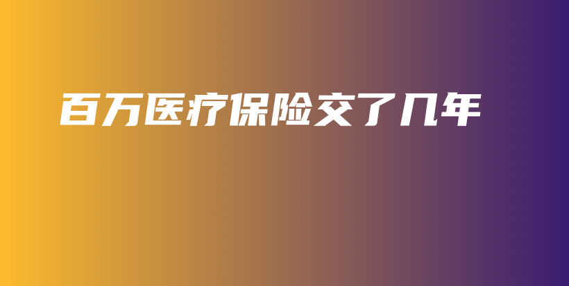 百万医疗保险交了几年-保点通