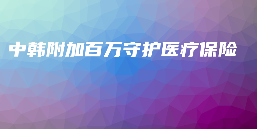中韩附加百万守护医疗保险-保点通
