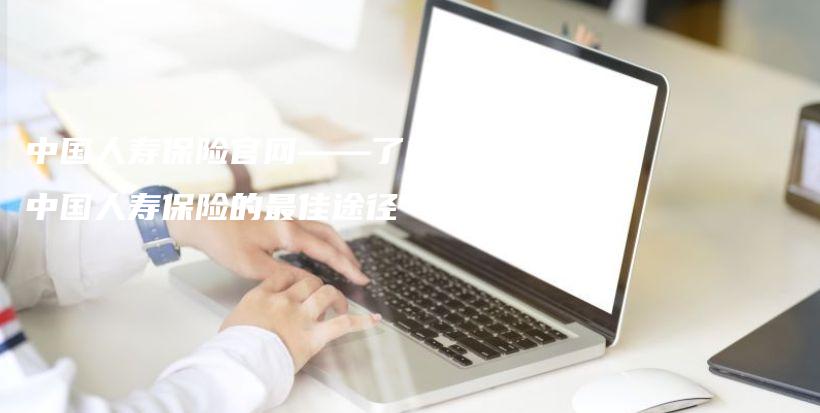 中国人寿保险官网——了解中国人寿保险的最佳途径-保点通