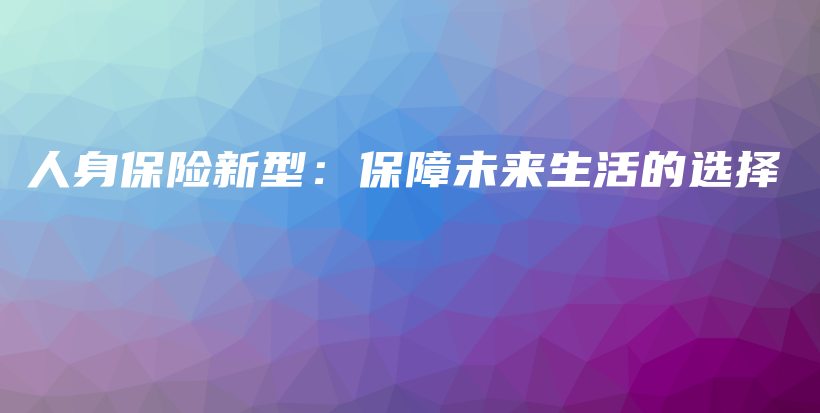 人身保险新型：保障未来生活的选择-保点通