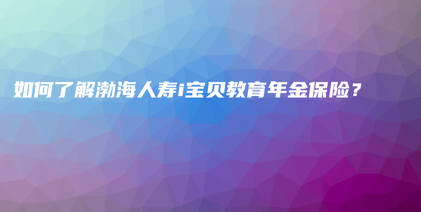 如何了解渤海人寿i宝贝教育年金保险？-保点通