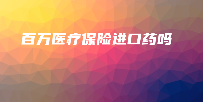 百万医疗保险进口药吗-保点通