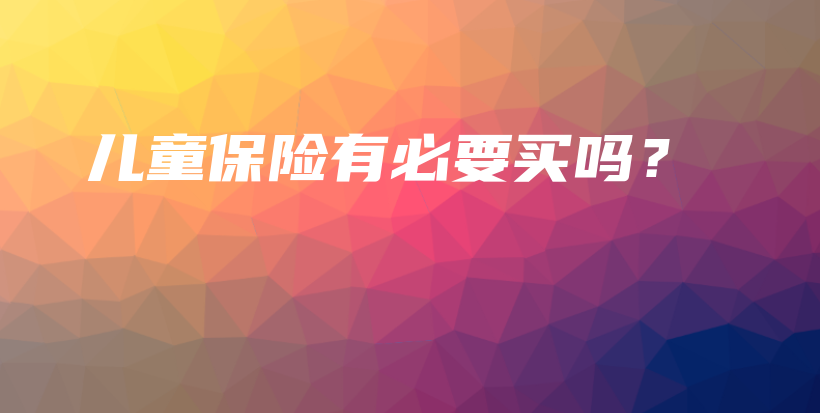 儿童保险有必要买吗？-保点通