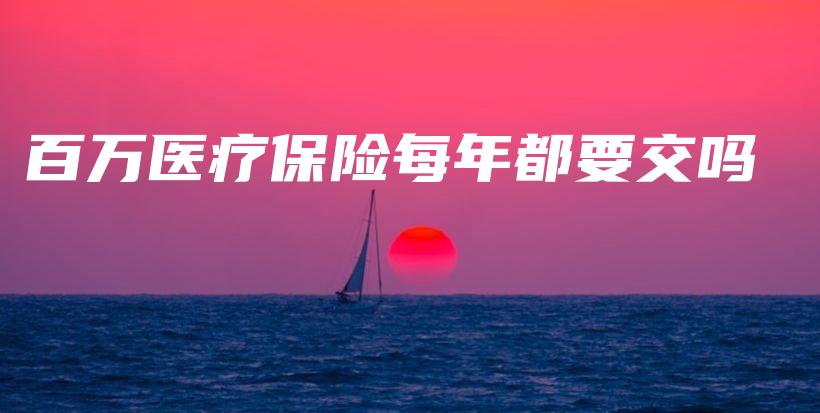 百万医疗保险每年都要交吗-保点通