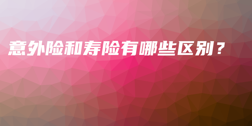 意外险和寿险有哪些区别？-保点通