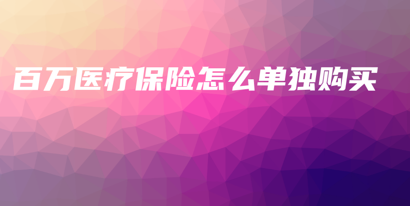 百万医疗保险怎么单独购买-保点通