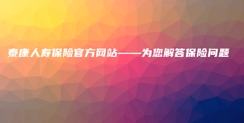 泰康人寿保险官方网站——为您解答保险问题-保点通