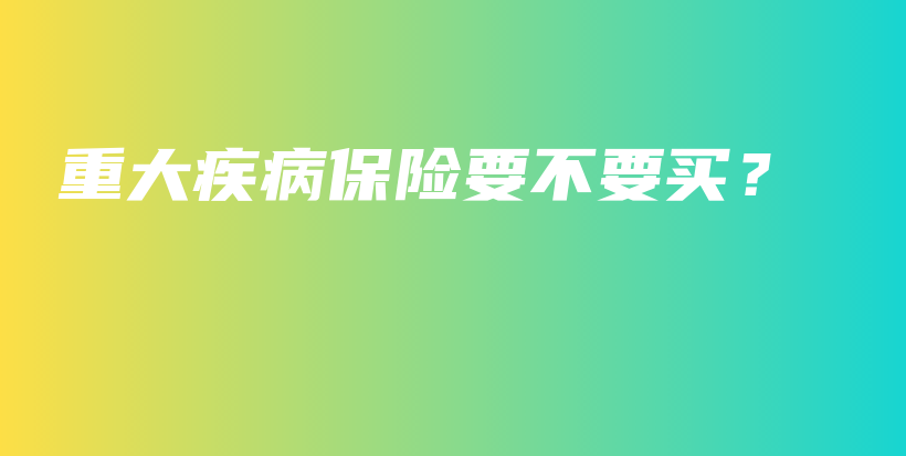 重大疾病保险要不要买？-保点通
