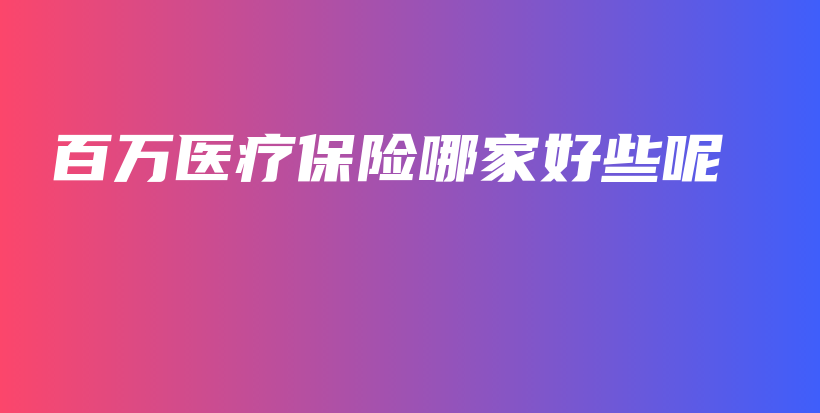 百万医疗保险哪家好些呢-保点通