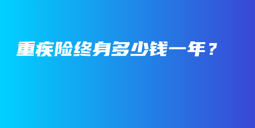 重疾险终身多少钱一年？-保点通