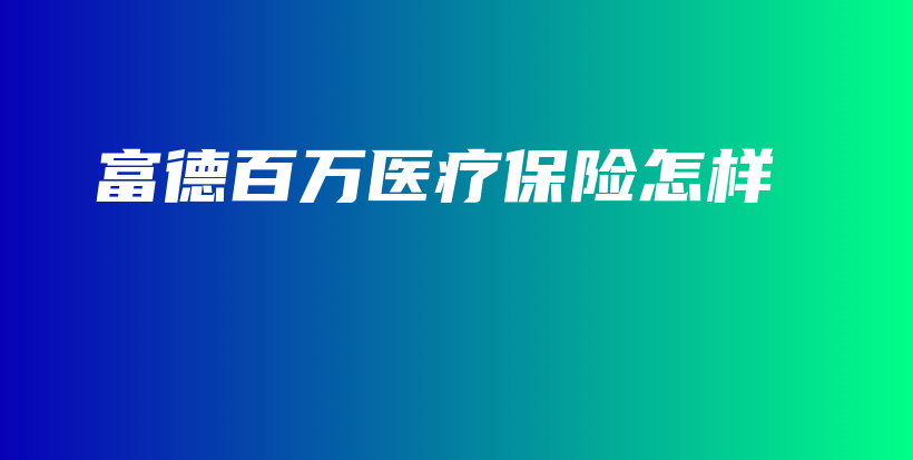 富德百万医疗保险怎样-保点通