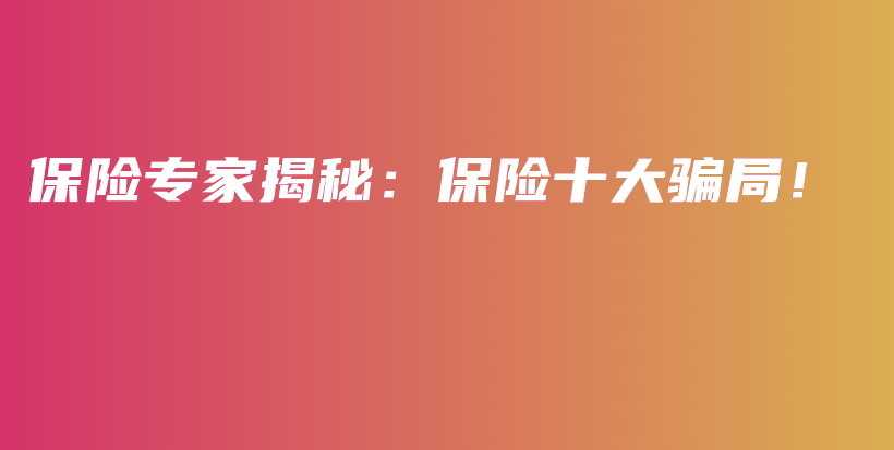保险专家揭秘：保险十大骗局！-保点通