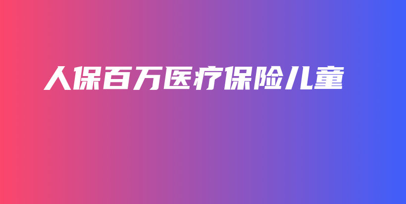 人保百万医疗保险儿童-保点通