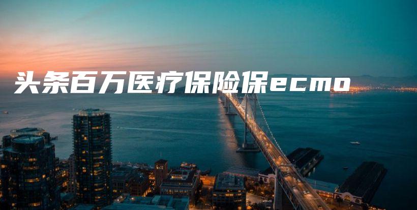 头条百万医疗保险保ecmo-保点通