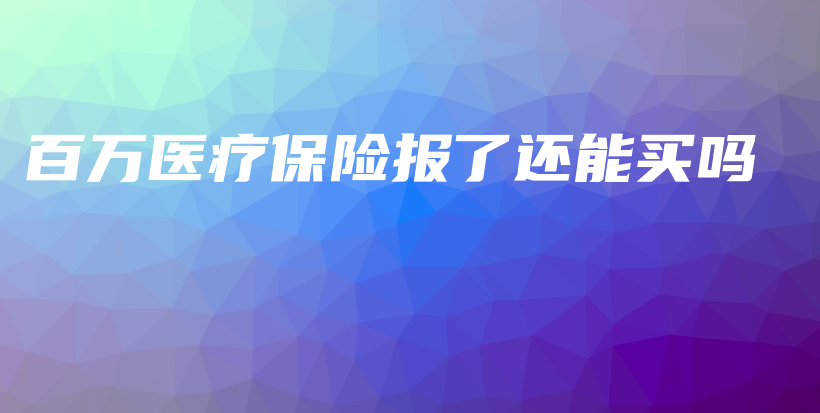 百万医疗保险报了还能买吗-保点通