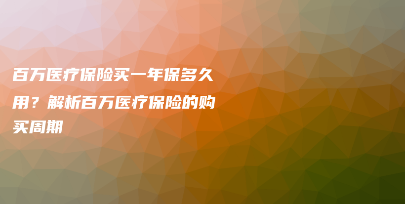 百万医疗保险买一年保多久用？解析百万医疗保险的购买周期-保点通