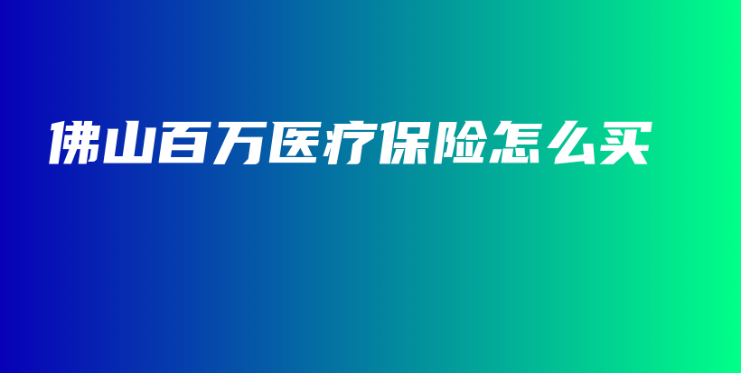 佛山百万医疗保险怎么买-保点通