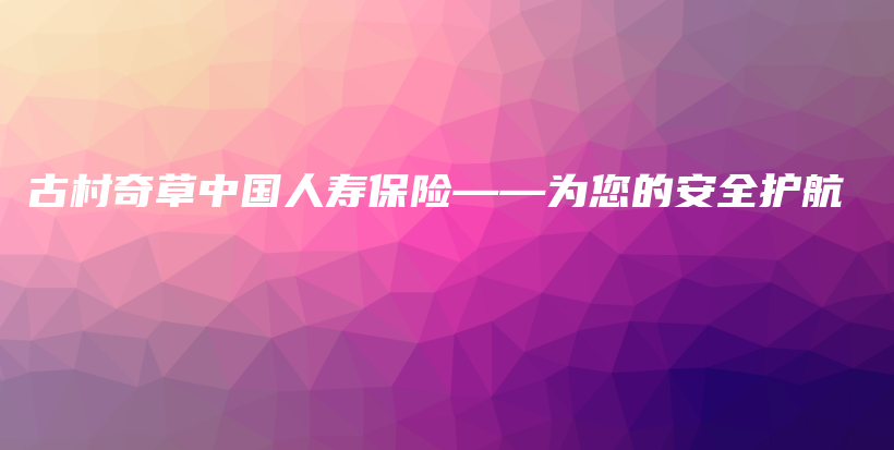 古村奇草中国人寿保险——为您的安全护航-保点通