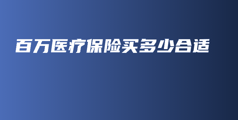 百万医疗保险买多少合适-保点通
