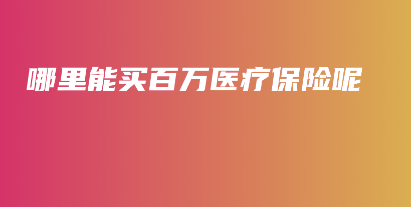 哪里能买百万医疗保险呢-保点通