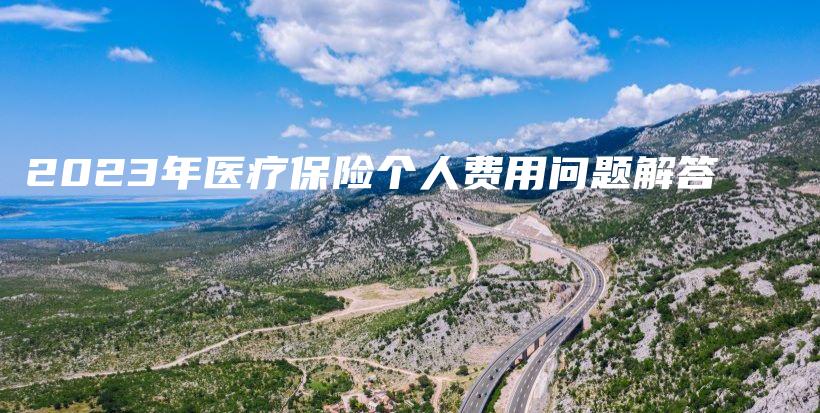 2023年医疗保险个人费用问题解答-保点通