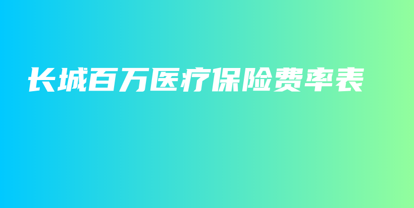 长城百万医疗保险费率表-保点通