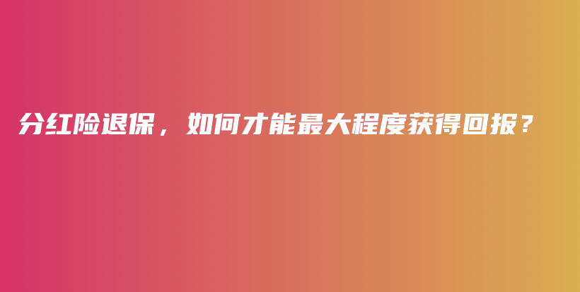 分红险退保，如何才能最大程度获得回报？-保点通