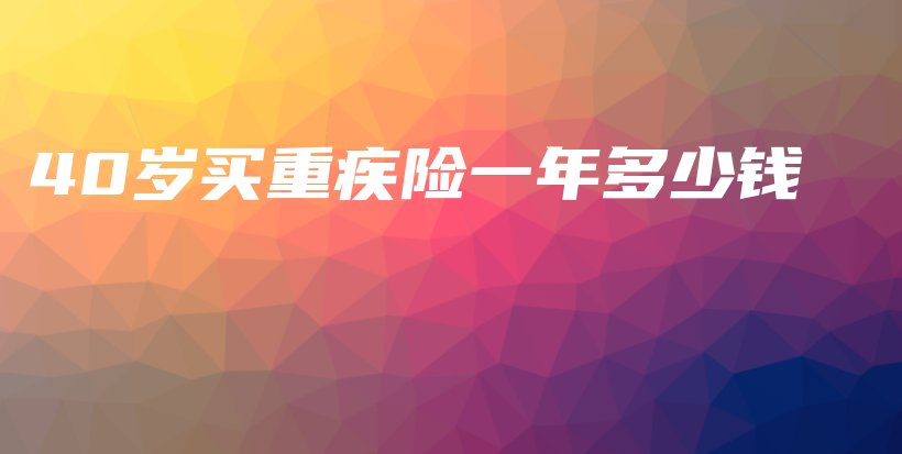 40岁买重疾险一年多少钱-保点通