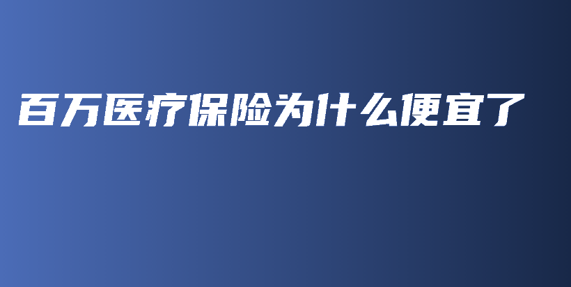 百万医疗保险为什么便宜了-保点通