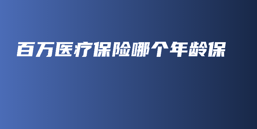 百万医疗保险哪个年龄保-保点通