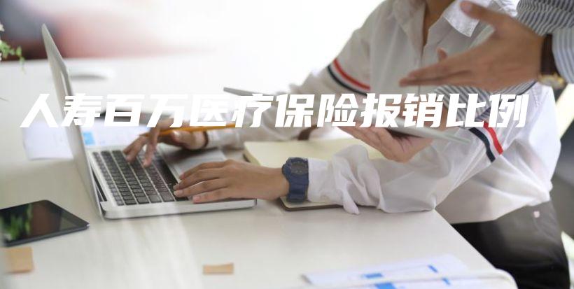 人寿百万医疗保险报销比例-保点通