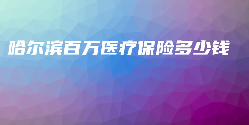 哈尔滨百万医疗保险多少钱-保点通