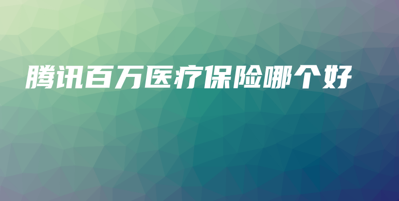 腾讯百万医疗保险哪个好-保点通