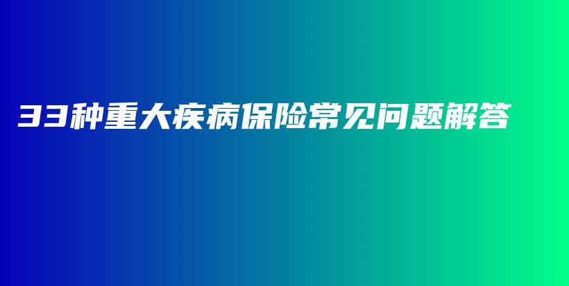 33种重大疾病保险常见问题解答-保点通