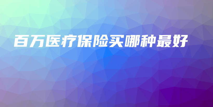 百万医疗保险买哪种最好-保点通