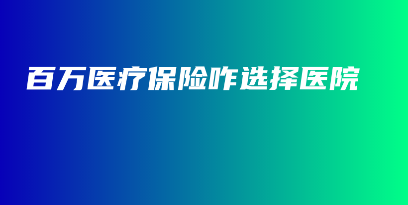 百万医疗保险咋选择医院-保点通