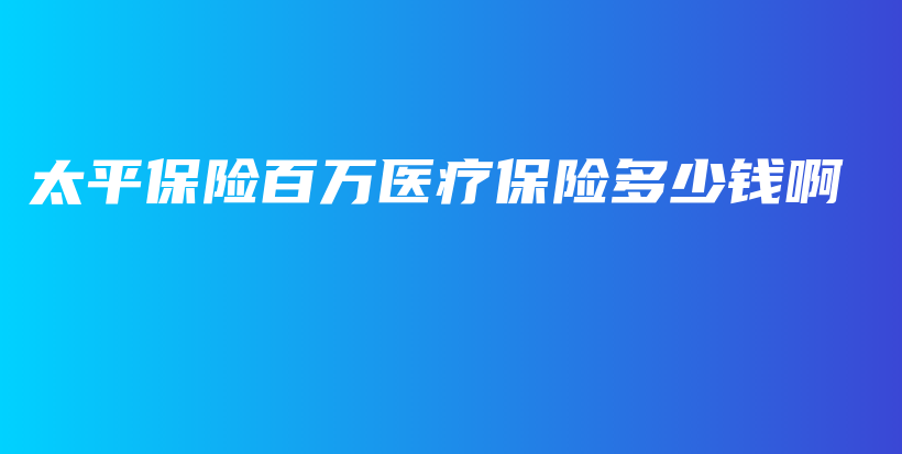 太平保险百万医疗保险多少钱啊-保点通