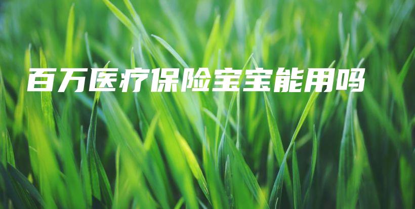 百万医疗保险宝宝能用吗-保点通