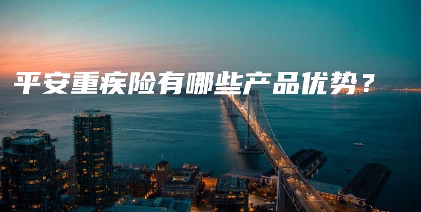 平安重疾险有哪些产品优势？-保点通