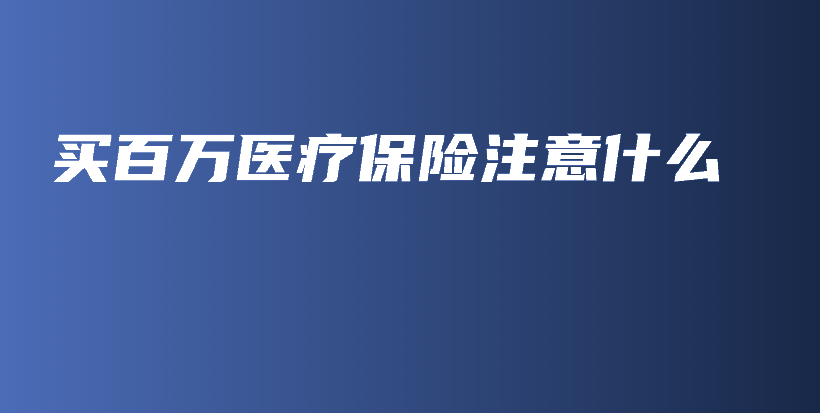 买百万医疗保险注意什么-保点通