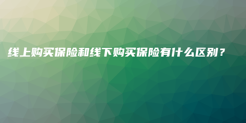 线上购买保险和线下购买保险有什么区别？-保点通