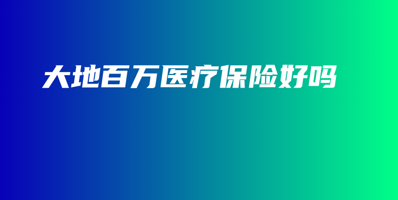 大地百万医疗保险好吗-保点通