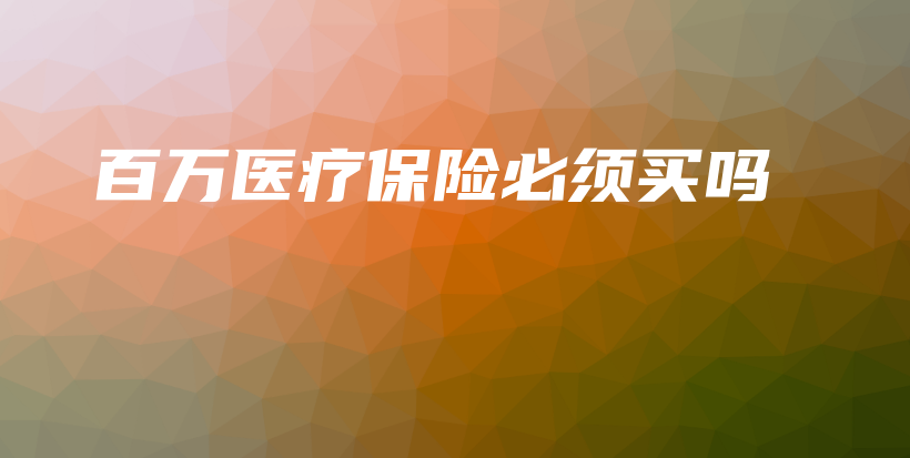 百万医疗保险必须买吗-保点通